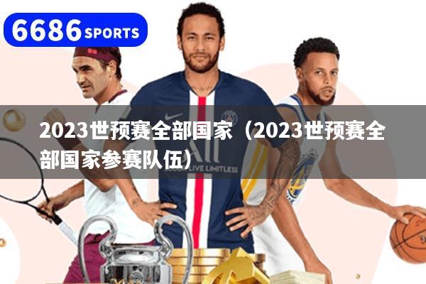 2023世预赛全部国家（2023世预赛全部国家参赛队伍）