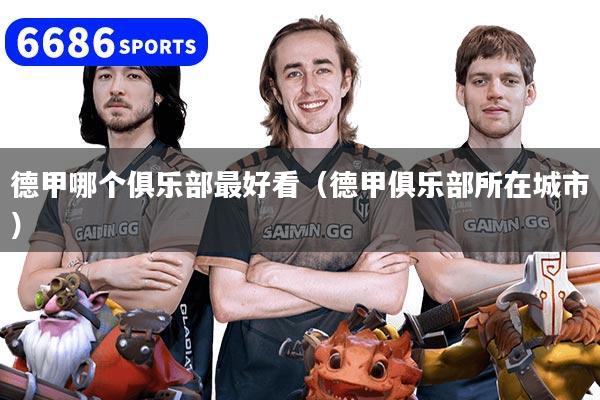 德甲哪个俱乐部最好看（德甲俱乐部所在城市）