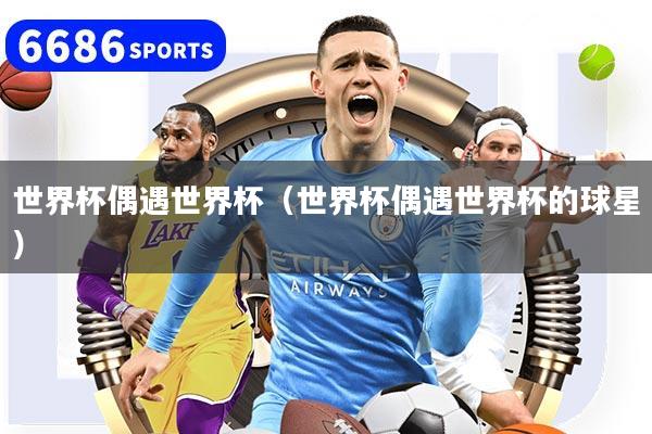 世界杯偶遇世界杯（世界杯偶遇世界杯的球星）
