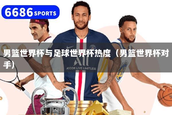 男篮世界杯与足球世界杯热度（男篮世界杯对手）