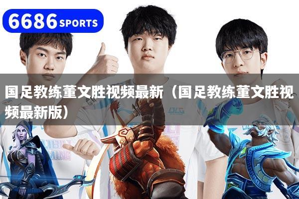 国足教练董文胜视频最新(国足教练董文胜视频最新版)