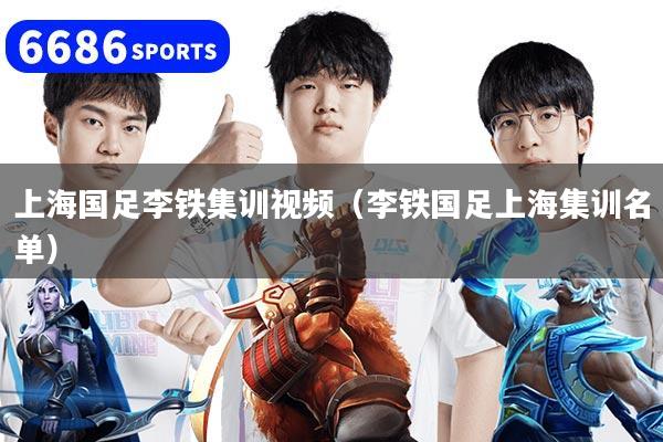 上海国足李铁集训视频（李铁国足上海集训名单）