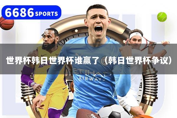 世界杯韩日世界杯谁赢了（韩日世界杯争议）