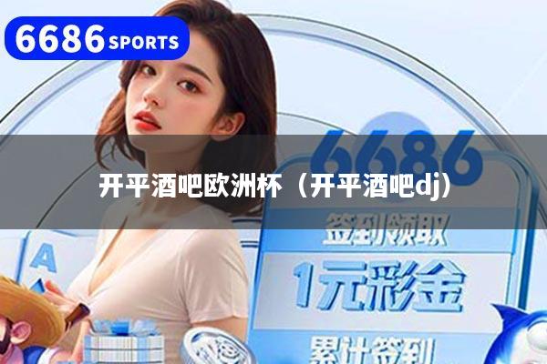 开平酒吧欧洲杯（开平酒吧dj）