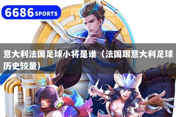 意大利法国足球小将是谁（法国跟意大利足球历史较量）