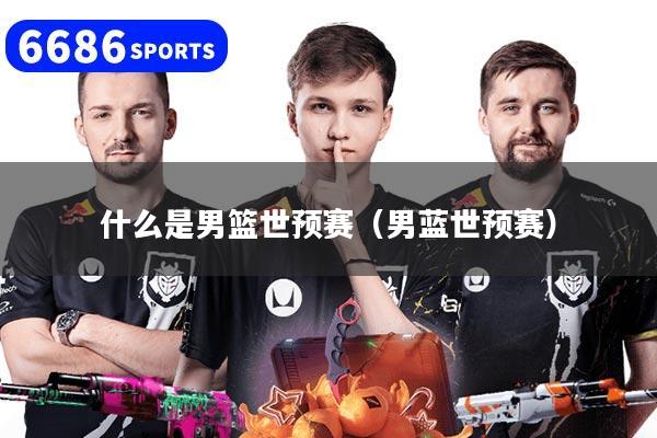 什么是男篮世预赛（男蓝世预赛）