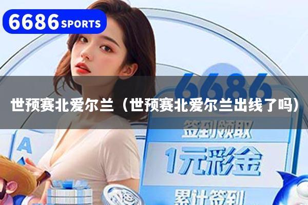 世预赛北爱尔兰（世预赛北爱尔兰出线了吗）