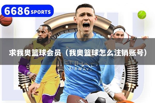 求我奥篮球会员（我奥篮球怎么注销账号）