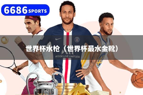 世界杯水枪（世界杯最水金靴）
