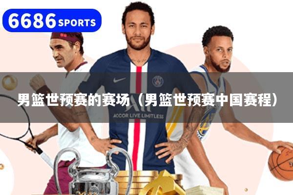男篮世预赛的赛场（男篮世预赛中国赛程）