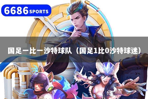 国足一比一沙特球队（国足1比0沙特球迷）