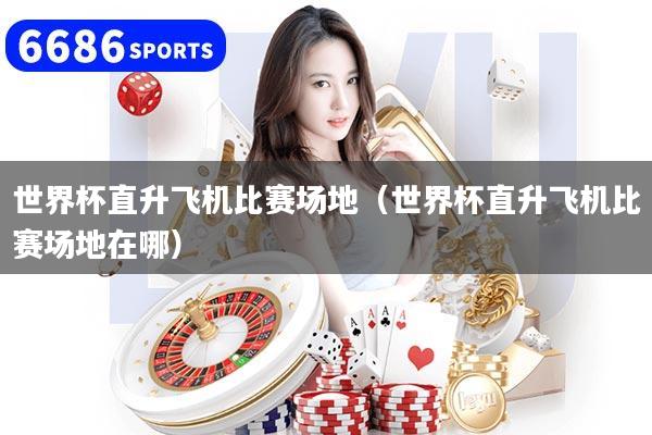 世界杯直升飞机比赛场地（世界杯直升飞机比赛场地在哪）