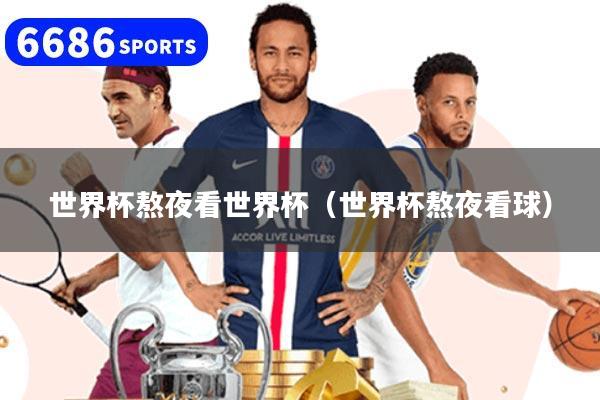 世界杯熬夜看世界杯（世界杯熬夜看球）
