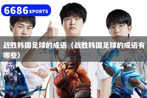 战胜韩国足球的成语（战胜韩国足球的成语有哪些）