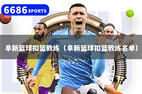 阜新篮球扣篮教练（阜新篮球扣篮教练名单）