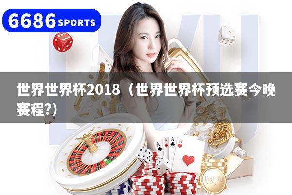 世界世界杯2018（世界世界杯预选赛今晚赛程?）
