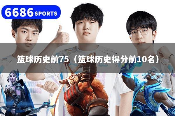 篮球历史前75（篮球历史得分前10名）