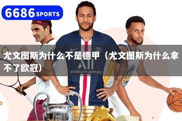 尤文图斯为什么不是德甲（尤文图斯为什么拿不了欧冠）