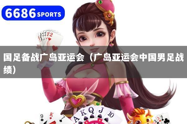 国足备战广岛亚运会(广岛亚运会中国男足战绩)