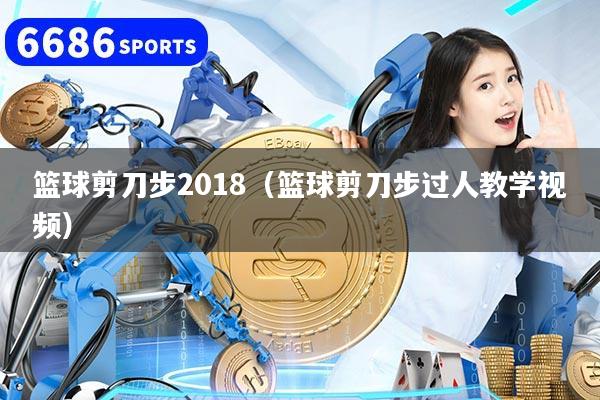 篮球剪刀步2018(篮球剪刀步过人教学视频)