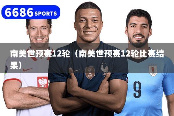 南美世预赛12轮(南美世预赛12轮比赛结果)